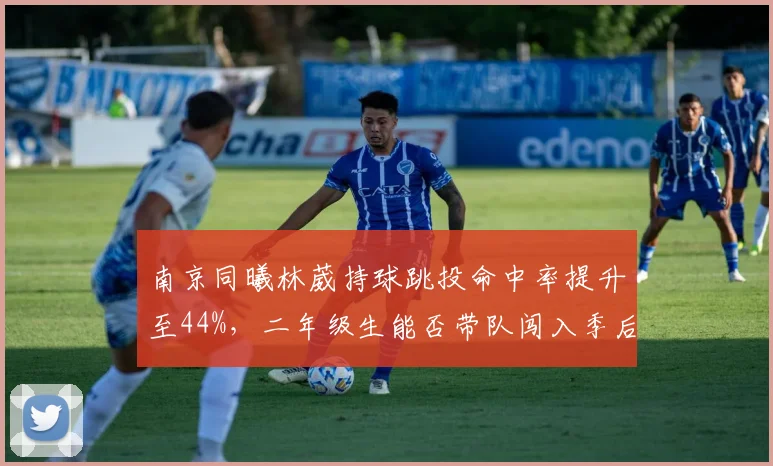南京同曦林葳持球跳投命中率提升至44%,二年级生能否带队闯入季后赛?