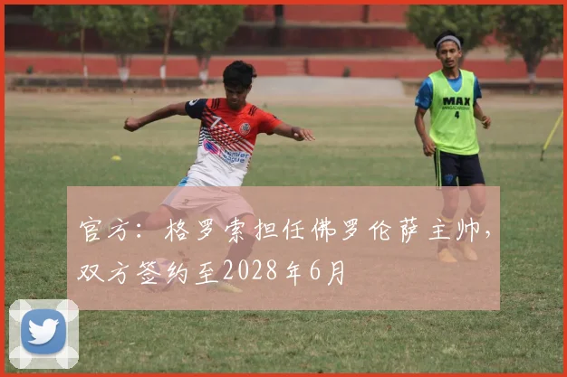 官方：格罗索担任佛罗伦萨主帅，双方签约至2028年6月