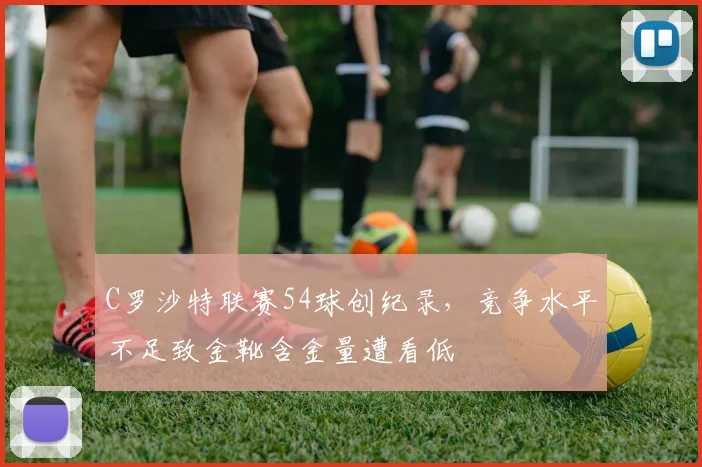 C罗沙特联赛54球创纪录,竞争水平不足致金靴含金量遭看低
