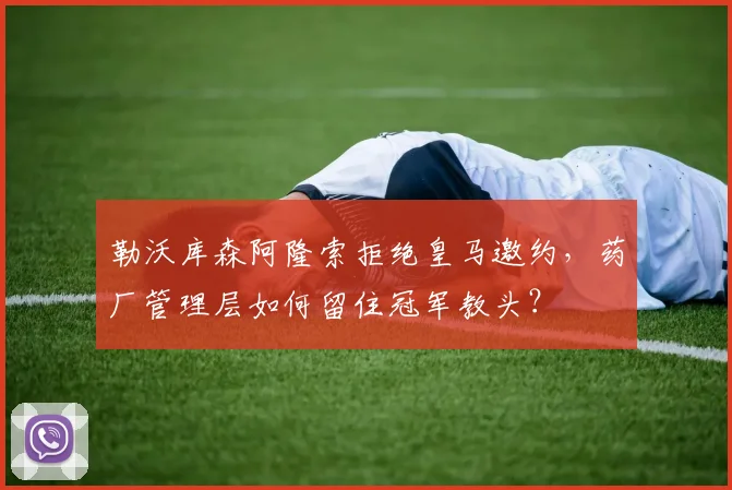 勒沃库森阿隆索拒绝皇马邀约,药厂管理层如何留住冠军教头?
