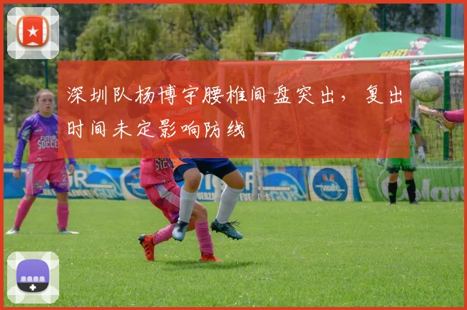 深圳队杨博宇腰椎间盘突出，复出时间未定影响防线