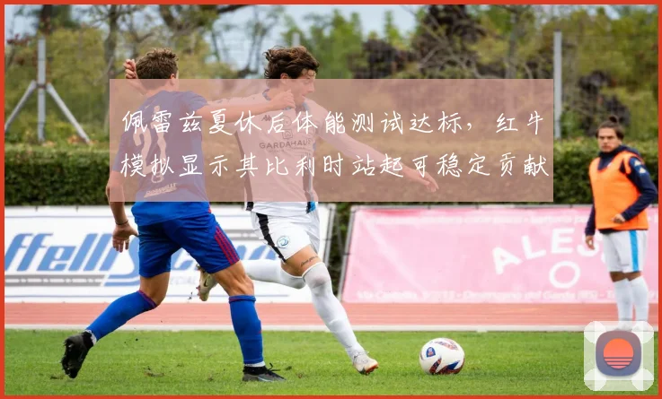 佩雷兹夏休后体能测试达标,红牛模拟显示其比利时站起可稳定贡献前六