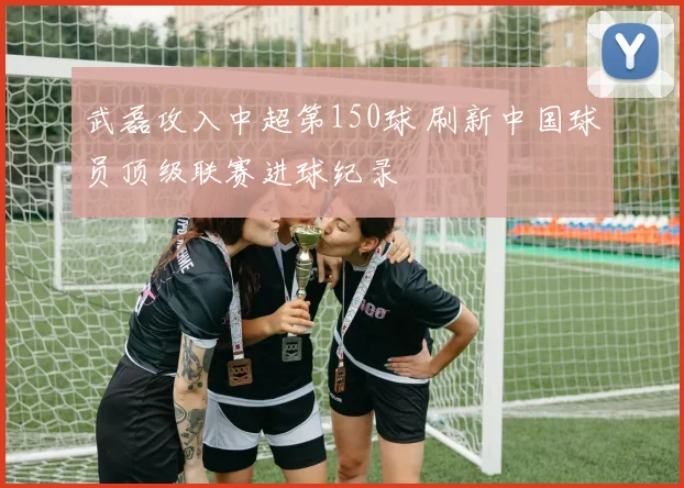 武磊攻入中超第150球 刷新中国球员顶级联赛进球纪录