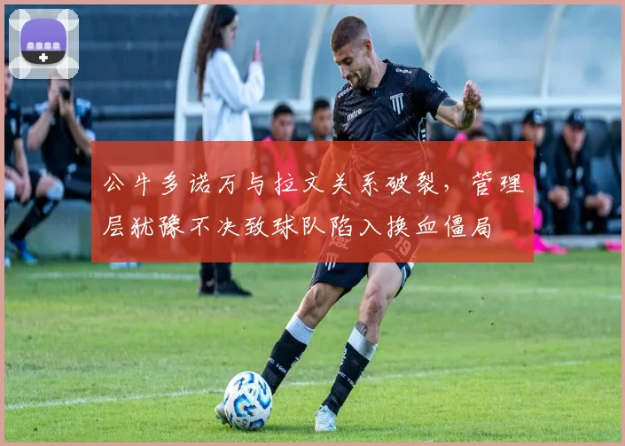 公牛多诺万与拉文关系破裂，管理层犹豫不决致球队陷入换血僵局