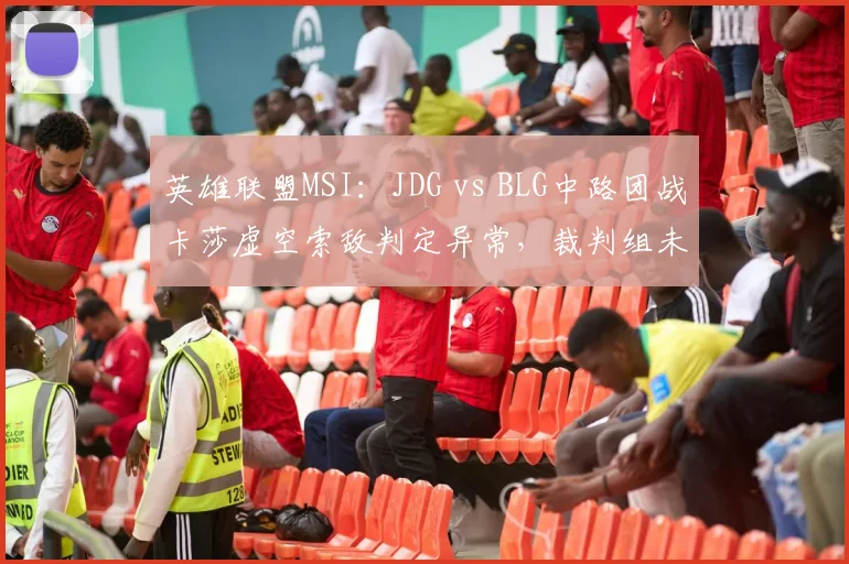 英雄联盟MSI:JDG vs BLG中路团战卡莎虚空索敌判定异常,裁判组未暂停调查