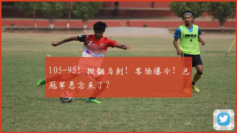 105-95！掀翻马刺！客场爆冷！总冠军悬念来了？