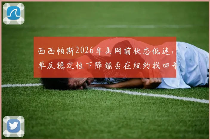 西西帕斯2026年美网前状态低迷，单反稳定性下降能否在纽约找回手感？